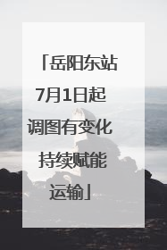 岳阳东站7月1日起调图有变化 持续赋能运输