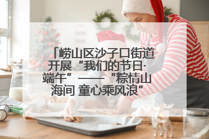 崂山区沙子口街道开展“我们的节日·端午”——“粽情山海间 童心乘风浪”文明实践活动