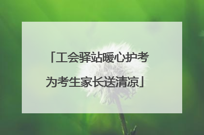 工会驿站暖心护考 为考生家长送清凉