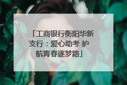 工商银行衡阳华新支行：爱心助考 护航青春逐梦路