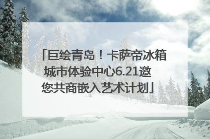 巨绘青岛！卡萨帝冰箱城市体验中心6.21邀您共商嵌入艺术计划