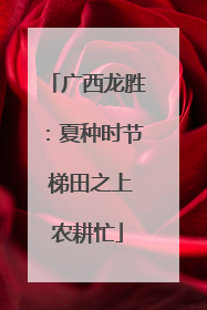 广西龙胜：夏种时节 梯田之上农耕忙