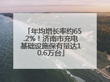 年均增长率约65.2%！济南市充电基础设施保有量达10.6万台