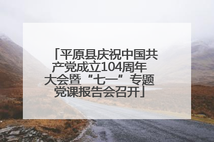 平原县庆祝中国共产党成立104周年大会暨“七一”专题党课报告会召开