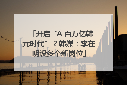 开启“AI百万亿韩元时代”？韩媒：李在明设多个新岗位