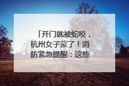 开门就被蛇咬，杭州女子蒙了！消防紧急提醒：这些方法都不靠谱！