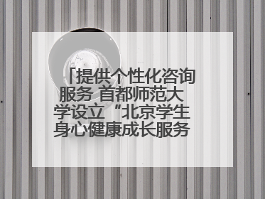 提供个性化咨询服务 首都师范大学设立“北京学生身心健康成长服务基地”