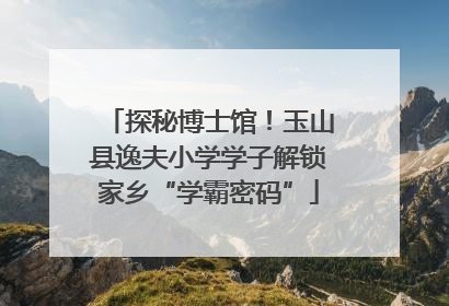 探秘博士馆！玉山县逸夫小学学子解锁家乡“学霸密码”