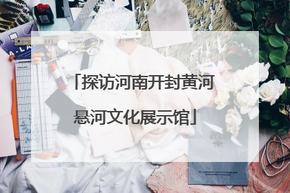探访河南开封黄河悬河文化展示馆