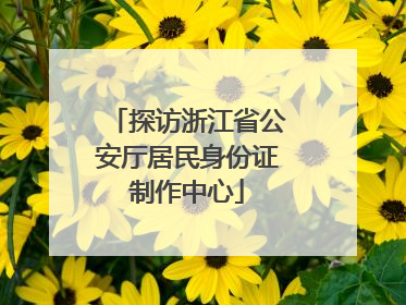 探访浙江省公安厅居民身份证制作中心