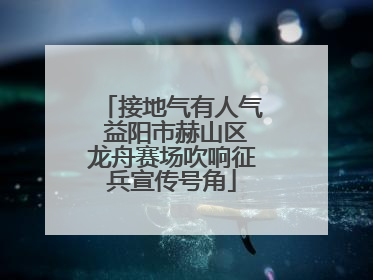 接地气有人气 益阳市赫山区龙舟赛场吹响征兵宣传号角