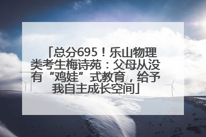 总分695！乐山物理类考生梅诗苑：父母从没有“鸡娃”式教育，给予我自主成长空间
