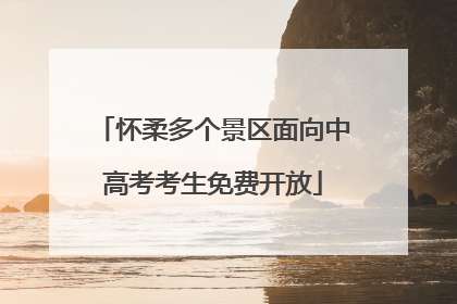 怀柔多个景区面向中高考考生免费开放