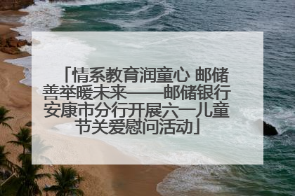 情系教育润童心 邮储善举暖未来——邮储银行安康市分行开展六一儿童节关爱慰问活动