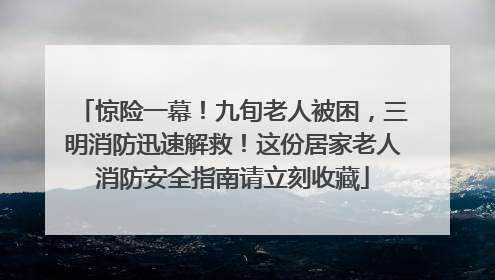惊险一幕！九旬老人被困，三明消防迅速解救！这份居家老人消防安全指南请立刻收藏