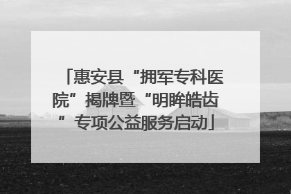 惠安县“拥军专科医院”揭牌暨“明眸皓齿”专项公益服务启动