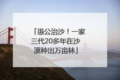 愚公治沙！一家三代20多年在沙漠种出万亩林