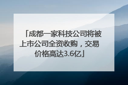 成都一家科技公司将被上市公司全资收购，交易价格高达3.6亿