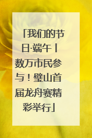 我们的节日·端午丨数万市民参与！璧山首届龙舟赛精彩举行