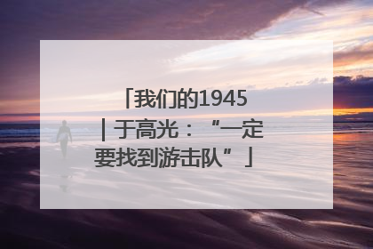 我们的1945｜于高光：“一定要找到游击队”