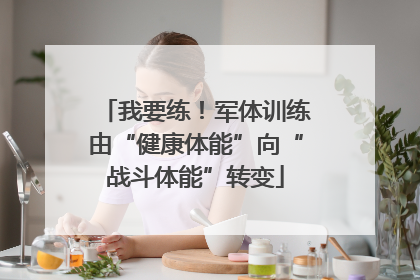 我要练！军体训练由“健康体能”向“战斗体能”转变