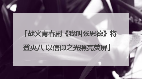 战火青春剧《我叫张思德》将登央八 以信仰之光照亮荧屏