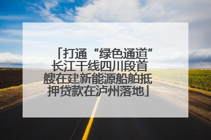 打通“绿色通道” 长江干线四川段首艘在建新能源船舶抵押贷款在泸州落地