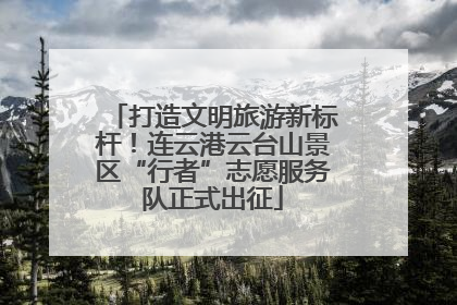 打造文明旅游新标杆！连云港云台山景区“行者”志愿服务队正式出征