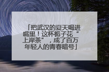 把武汉的夏天喝进嘴里！这杯栀子花“上岸茶”，成了百万年轻人的青春暗号