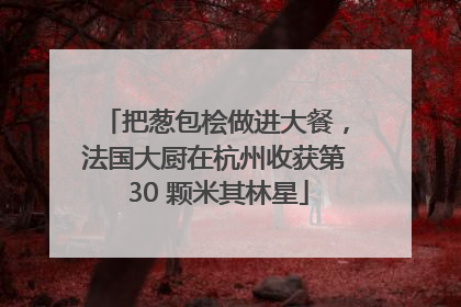 把葱包桧做进大餐，法国大厨在杭州收获第 30 颗米其林星