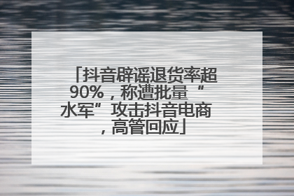 抖音辟谣退货率超90%，称遭批量“水军”攻击抖音电商，高管回应