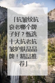 抗皱纹抗衰老哪个牌子好？甄选十大抗老抗皱护肤品品牌！精品推荐