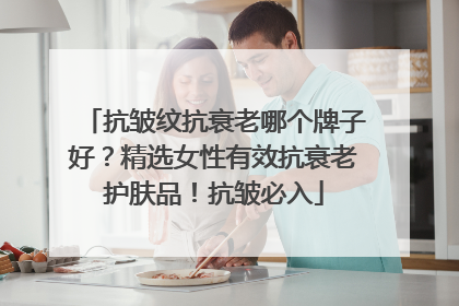 抗皱纹抗衰老哪个牌子好？精选女性有效抗衰老护肤品！抗皱必入