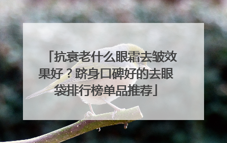 抗衰老什么眼霜去皱效果好？跻身口碑好的去眼袋排行榜单品推荐
