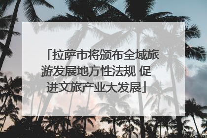 拉萨市将颁布全域旅游发展地方性法规 促进文旅产业大发展