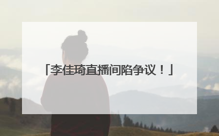 李佳琦直播间陷争议！
