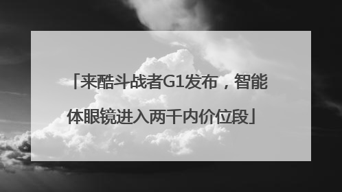 来酷斗战者G1发布，智能体眼镜进入两千内价位段