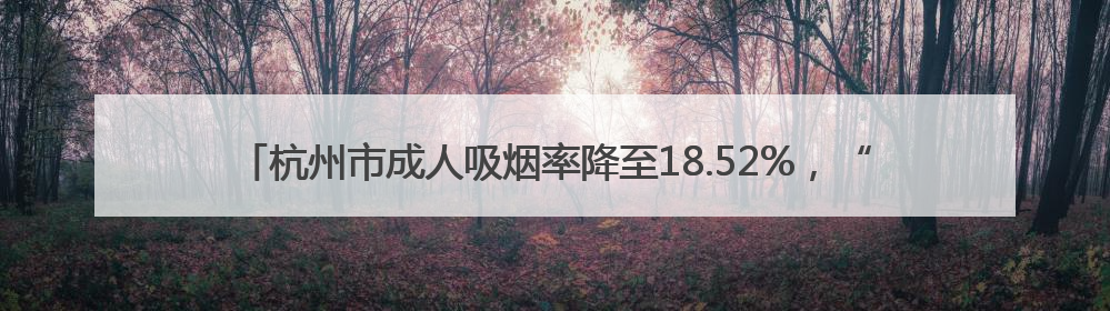 杭州市成人吸烟率降至18.52%，“无烟杭州”IP形象“杭小清”来了！