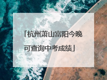 杭州萧山富阳今晚可查询中考成绩