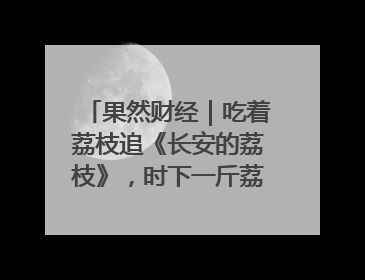 果然财经｜吃着荔枝追《长安的荔枝》，时下一斤荔枝多少钱