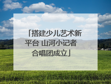 搭建少儿艺术新平台 山河小记者合唱团成立