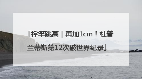 撑竿跳高｜再加1cm！杜普兰蒂斯第12次破世界纪录