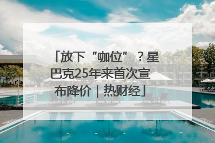 放下“咖位”？星巴克25年来首次宣布降价｜热财经