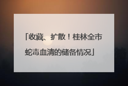 收藏、扩散！桂林全市蛇毒血清的储备情况