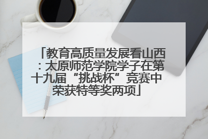 教育高质量发展看山西：太原师范学院学子在第十九届“挑战杯”竞赛中荣获特等奖两项