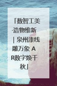 数智工美·造物维新｜泉州漆线雕万象 AR数字焕千秋