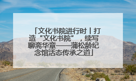 文化书院进行时丨打造“文化书院”，续写聊斋华章——蒲松龄纪念馆活态传承之道