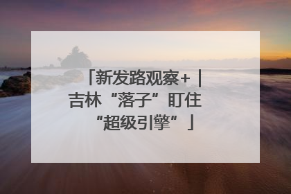 新发路观察+｜吉林“落子”盯住“超级引擎”