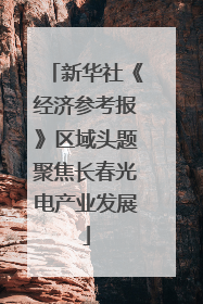 新华社《经济参考报》区域头题聚焦长春光电产业发展