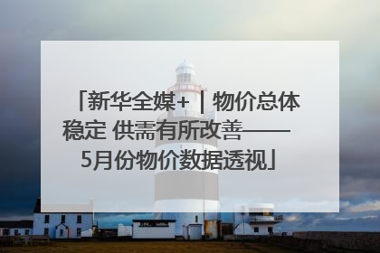 新华全媒+｜物价总体稳定 供需有所改善——5月份物价数据透视
